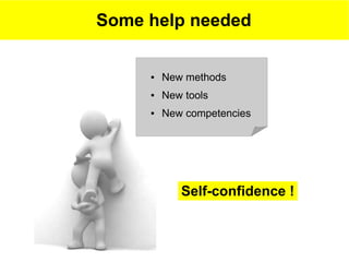 Some help needed

     ●   New methods
     ●   New tools
     ●   New competencies




            Self-confidence !
 
