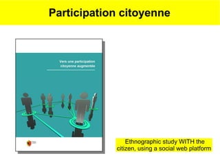Participation citoyenne




                Ethnographic study WITH the
            citizen, using a social web platform
 