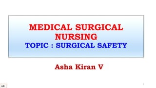 MEDICAL SURGICAL
NURSING
TOPIC : SURGICAL SAFETY
Asha Kiran V
AK
1
 
