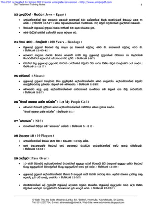 This PDF is Created by Simpo PDF Creator unregistered version - http://www.simpopdf.com
           Old Testament Training Notes                                                                                             4


          23 hqfoõjka - ñirh ^ Jews – Egypt &
              ·   foúhkajykafia uq¿ fmdf<dj flfrys id.;hla tjd fhdafimaf.a ish¿ ifydaorhka ñirhg f.k wd
                  fial. ^ W;am;a;s 41(57ff & fuh BY%dfh,ajrekaf.a wdrïNhhs' ^wo Tjqka y÷kajkafka hqfoõjka jYfhks'
              ·   ñirfha§ BY%dfh,a mq;%fhda úYd, cd;shla jk f,i j¾Okh jQy'
              ·   fuu isoaëka iu.ska W;am;a;s fmd; wjidk fõ'


          24 jir 400 - jy,alu ^ 400 Years – Bondage &
              ·   BY%dfh,a mq;%hka ñirfha úiQ ld,h o< jYfhka wjqreÿ 400 ls' ke;fyd;a wjqreÿ 430 ls'
                  ^ kslauhdu 12(40-41 &
              ·   fhdafima kd÷kk rfcla ñirh flfrys m;aù Tyq bY%dfh,a mq;%hkaf.a j¾Okh yd n,j;alu
                  ñirjdiSkag;a foaYhg;a ;¾ckhla nj olshs' ^ kslauhdu 1(8ff &
              ·   tneúka Tyq bY%dfh,a mq;%hkag nrjev mejÍfuka Tjqkag mSvd lrk msKsi Tjqka jy,alug m;a lf<ah'^
                  kslauhdu 1 # 11 ff &


          25 fudafiia ^ Moses &
              ·   bY%dfh,a mq;%fhda jy,ajev ksid iqiqï,ñka foúhkajykafiag fudr .eiqfjdah' foúhkajykafia Tjqkag
                  .e<jqïlrejl= ÿkafial' Tyqf.a ku fudafiiah' ^ kslauhdu 2(23ff &
              ·   fudafiiag fokq ,enQ foúhkajykafiaf.a wdêm;Hfha ixfÄ;h kï Tyqf.a w; ;snQ ierháhhs'
                  ^ kslauhdu 3(2ff &


          26 —udf.a fikÕ hkak yßkak˜ ^ Let My People Go ! &
              ·   fudafiia Mdrdfjda bÈßhg f.dia foúhkajykafiaf.a mKsúvh fufia m%ldY lf<ah'
                  —udf.a fikÕ hkak yßkak˜ ^ kslauhdu 5(1 &


          27 —fkdyel˜ ^ N0 ! &
              ·   Mrdfjdaf.a ms<s;=r kï —fkdyel˜ hkakhs' ^ kslauhdu 5 ( 2 ff &


          28 jix.; 10 ^ 10 Plagues &
              ·   foúhkajykafia ñirh fj; mSvd ^ jix.; & 10 tjQ fial'
              ·   iEu jix.;hlau ñirfha foú flfkl=g úreoaOj foúhkajykafia bIag l<djQ úksYaphls'
                  ^ kslauhdu 12(12 &


          29 mdial=j ^ Pass Over &
              ·   10 fjks mSvdfõ§ foúhkajykafia Mdrdfjdaf.a l=¨÷,d mgka ysrf.hs isá jy,df.a l=¨q,d olapd usirfha
                  ish¨ l=,q÷,kag;a isõmdjqkaf.a ish¨ l=¨÷,kag;a myr ÿka fial' ^ kslauhdu 12(29 &

              ·   bY%dfh,a mq;%fhda foúhkajykafiag lSlre ù le,,la ke;s neg¿ megjl= urd" f,hska /f.k W¿jyq lKq
                  foflao Wv mä lf|ao .Efjdah' ^ kslauhdu 12(5ff &

              ·   iajdókajykafia f,a ÿgql,ays BY%dfh,a fodrlv miqlr .shfial' BY%dfh,a l=¨÷,kag myr fok msKsi
                  Tjqkaf.a f.j,g we;=,afjkag úkdYlhdg bv fkdÿka fial' ^ kslauhdu 12(23ff &

          _______________________________________________________________________________________________________________________

                           © Walk Thru the Bible Ministries Lanka, 6A, “Bethel”, Henmulla, Kochchikade, Sri Lanka.
                           Tel: 031-2277704, E-mail: athanasius@sltnet.lk, Web-Site: www.wtbmlanka.blogspotcom
 