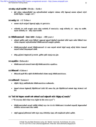 This PDF is Created by Simpo PDF Creator unregistered version - http://www.simpopdf.com
           Old Testament Training Notes                                                                                             8


          49 fnod mÈxÑ lrùu ^ Divide – Settle &
              ·   uq¿ foaYh w,a,d.ekSfuka miq foúhkajykafia fhdaIqjdg wKl< mrsÈ BY%dfh,a fikÕ foaYfha mÈxÑ
                  lrùu isÿúh' ^ fhdIqjd 13ff &


          50 f.da;% 12 ^ 12 Tribes &
              ·   fikÕ mÈxÑ lrjQfha BY%dfh,a f.%da;% 12 m%ldrhgh'

              ·   mßÉfþo 24 we;s fhdIqjd fmd; fnod we;af;ao ta wdldrhgh' m<uq mßÉfÊo 12 - fnod ch .ekSu"
                  fojk mßÉfÊo 12 - fnod mÈxÑ lrùu.


          51 úksYaphldrhka - jir 400 ^ Judges - 400 years &
              ·   foaYfha hqla;sh bIag lrk msKsi;a" bY%dfh,a mq;%hka Tjqkaf.a i;=rkaf.a w;ska .,jd .kak msKsi;a jir
                  400l ld,hlg foúhkajykafia úksYaphldrhka ke.=gqjd ÿkafial'

              ·   úksYaphldrhkaf.a fmdf;a úksYaphldrhka 13 .ek i|yka fj;;a Tjqka l<djQ foaj,a úia;r jYfhka
                  i|yka jkafka ;sfofkl=f.a muKs'


              ·   TõyQ hqoaOldr ukqIHhka jQ w;ru" hqla;sh bIag l<djQ who jQy'


          52 fofndard ^ Deborah &
              ·   úksYaphldrhka w;frka tlu ia;S% úksYaphldrjßh fofndardh'


          53 .säfhdka ^ Gideon &
              ·   .säfhdka,f,dï ñáh ;=<ska iajdñkajykafia mÍCId l<djQ úksYaphldrjrhdh'


          54 ieïfidka ^ Samson &
              ·   ia;S%kag .scq jQ Yla;siïmkak úksYaphldrjrhd ieïfidkah'

              ·   Tyqf.a wjidk úl%ufha§ ms,sia;sjreka /iaj isá .Dyh ì| oud ms,sia;sjreka iuÕu Tyqo urKhg m;a
                  úh'


          55 —tla tla ukqIH f;fï ;u ;udf.a weia yuqfhys yßj ;snqKq foa lf<dah˜
               ^ “Everyone did what was right in his own eyes” &

              ·   úksYaphldrhkaf.a fmdf;a wka;su nhsn,a moh jk 21(25 úksYaphldr jrhkaf.a ld,fha§ ukqIHhkaf.a
                  ;;a;ajh idrdxY fldg lshd mEuls'


              ·   kuq;a bY%fh,a b;sydifha fuu w÷re ld, mßÉfÊoh ;=<o hï wdf,dalhla olakg ,eìK'


          _______________________________________________________________________________________________________________________

                           © Walk Thru the Bible Ministries Lanka, 6A, “Bethel”, Henmulla, Kochchikade, Sri Lanka.
                           Tel: 031-2277704, E-mail: athanasius@sltnet.lk, Web-Site: www.wtbmlanka.blogspotcom
 