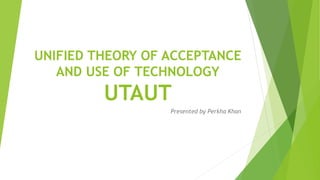 UNIFIED THEORY OF ACCEPTANCE
AND USE OF TECHNOLOGY
UTAUT
Presented by Perkha Khan
 