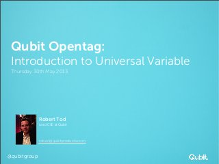 Qubit Opentag:
Introduction to Universal Variable
Thursday 30th May 2013
Robert Tod
Lead CSE at Qubit
robert@qubitproducts.com
@qubitgroup
 