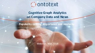 Cognitive Graph Analytics
on Company Data and News
Webinar, Mar 2018
Popularity ranking, importance and similarity
 