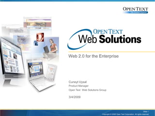 Open Text Web Solutions Web 2.0 for the Enterprise Copyright © 2008 Open Text Corporation. All rights reserved. Slide 1 Cuneyt Uysal Product Manager Open Text  Web Solutions Group 3/4/2009 