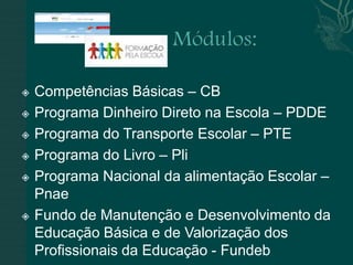    Competências Básicas – CB
   Programa Dinheiro Direto na Escola – PDDE
   Programa do Transporte Escolar – PTE
   Programa do Livro – Pli
   Programa Nacional da alimentação Escolar –
    Pnae
   Fundo de Manutenção e Desenvolvimento da
    Educação Básica e de Valorização dos
    Profissionais da Educação - Fundeb
 
