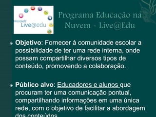    Objetivo: Fornecer à comunidade escolar a
    possibilidade de ter uma rede interna, onde
    possam compartilhar diversos tipos de
    conteúdo, promovendo a colaboração.

   Público alvo: Educadores e alunos que
    procuram ter uma comunicação pontual,
    compartilhando informações em uma única
    rede, com o objetivo de facilitar a abordagem
 