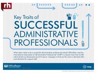 Key Traits of
SUCCESSFUL
ADMINISTRATIVE
PROFESSIONALS
What does it take to be a successful administrative professional today? OfficeTeam and the
International Association of Administrative Professionals®
(IAAP®
) surveyed more than 2,200
administrative professionals and 610 senior managers to find out the most in-demand skills
and attributes for support staff.
officeteam.com
 