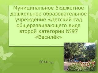 Муниципальное бюджетное 
дошкольное образовательное 
учреждение «Детский сад 
общеразвивающего вида 
второй категории №97 
«Василёк» 
2014 год 
 