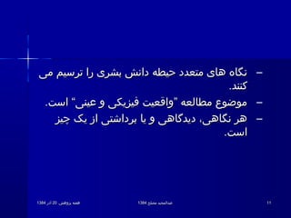 .‫پژوهش‬ ‫هفته‬.‫پژوهش‬ ‫هفته‬2020‫آذر‬‫آذر‬13841384 ‫مصلح‬ ‫عبدالمجید‬‫مصلح‬ ‫عبدالمجید‬13841384 1111
–‫می‬ ‫ترسیم‬ ‫را‬ ‫بشری‬ ‫دانش‬ ‫حیطه‬ ‫متعدد‬ ‫های‬ ‫نگاه‬‫می‬ ‫ترسیم‬ ‫را‬ ‫بشری‬ ‫دانش‬ ‫حیطه‬ ‫متعدد‬ ‫های‬ ‫نگاه‬
.‫کنند‬.‫کنند‬
–.‫است‬ “‫عینی‬ ‫و‬ ‫فیزیکی‬ ‫”واقعیت‬ ‫مطالعه‬ ‫موضوع‬.‫است‬ “‫عینی‬ ‫و‬ ‫فیزیکی‬ ‫”واقعیت‬ ‫مطالعه‬ ‫موضوع‬
–‫چیز‬ ‫یک‬ ‫از‬ ‫برداشتی‬ ‫یا‬ ‫و‬ ‫دیدگاهی‬ ،‫نگاهی‬ ‫هر‬‫چیز‬ ‫یک‬ ‫از‬ ‫برداشتی‬ ‫یا‬ ‫و‬ ‫دیدگاهی‬ ،‫نگاهی‬ ‫هر‬
.‫است‬.‫است‬
 