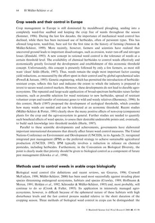 84

H Muller-Scharer et al.
È
È

Crop weeds and their control in Europe
Crop management in Europe is still dominated by mouldboard ploughing, seeding into a
completely weed-free seedbed and keeping the crop free of weeds throughout the season
(Sommer, 1996). During the last few decades, the importance of mechanical weed control has
declined, while there has been increased use of herbicides, often of persistent types. This has
allowed long-term, weed-free, bare soil for the ®rst time in the history of farming (Ammon &
Muller-Scharer, 1999). More recently, however, farmers and scientists have realized that
È
È
uncovered ground leads to important disadvantages, such as erosion, water run-o€ and nitrogen
losses (Zimdahl, 1993). A new concept in rational weed control is the tolerance of weeds at a
certain threshold level. The availability of chemical herbicides to control weeds e€ectively and
economically greatly favoured the development and establishment of this economic threshold
concept. Unfortunately, this concept is presently followed by only a few farmers, as most still
want `clean' ®elds (Hurle, 1997). Thus, weeds remain the single most important factor causing
yield reductions, as measured by the e€ort spent in their control and by global agrochemical sales
(Powell & Jutsum, 1993). Genetic engineering, which has permitted the introduction of herbicideresistant crops, re¯ects this fact and indicates the extent to which the industry is prepared to
invest to secure weed control markets. However, these developments do not lead to durable agroecosystems. The repeated and large-scale application of broad-spectrum herbicides raises further
concerns, such as possible selection for weed resistance to new herbicides, spread of resistant
volunteer crops and transfer of resistance genes to wild and weedy relatives (Darmency, 1996). In
this context, Hurle (1997) proposed the development of ecological thresholds, which consider
how many weeds are needed and can be tolerated at an economic threshold. Recent studies
(Muller-Scharer & Potter, 1991) clearly show the many positive e€ects of non-crop (companion)
È
È
plants for the crop and the agro-ecosystem in general. Further studies are needed to quantify
such bene®cial e€ects of weed species, to assess their desirable:undesirable points and, eventually,
to build such knowledge into threshold models (Hurle, 1997).
Parallel to these scienti®c developments and achievements, governments have elaborated
important international documents that directly a€ect future weed control measures. The United
Nations Conference on Environment and Development (UNCED), in its Agenda 21, recognized
integrated pest management (IPM) as the preferred strategy to achieve sustainable agricultural
production (UNCED, 1992). IPM typically involves a reduction in reliance on chemical
pesticides, including herbicides. Furthermore, in the Convention on Biological Diversity, the
point is clearly made that priority should be given to biological control as a component of future
pest management (Glowka et al., 1994).

Methods used to control weeds in arable crops biologically
Biological weed control (for de®nitions and recent reviews, see Greaves, 1996; Crutwell
McFadyen, 1998; Muller-Scharer, 2000) has been used most successfully against invading plant
È
È
species threatening endangered ecosystems, habitats and species (Crawley, 1989; Ho€mann &
Moran, 1991; Holden et al., 1992; Schroeder & Muller-Scharer, 1995) and, most probably, will
È
È
continue to do so (Cronk & Fuller, 1995). Its application in intensively managed agroecosystems, however, is dicult because of the ephemeral nature of these habitats with high
disturbance levels and the fast control process needed relative to the short duration of the
cropping season. Three methods of biological weed control in crops can be distinguished: the
Ó Blackwell Science Ltd Weed Research 2000 40, 83±98

 