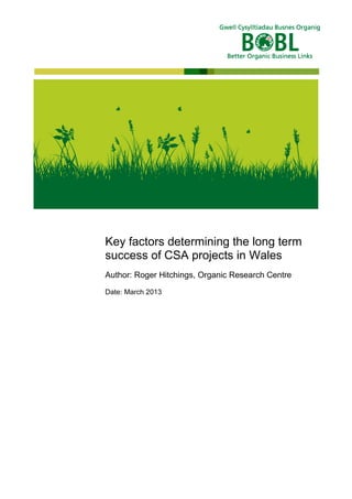 Key factors determining the long term
success of CSA projects in Wales
Author: Roger Hitchings, Organic Research Centre
Date: March 2013

 