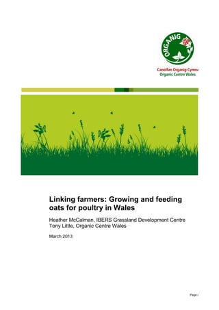 Linking farmers: Growing and feeding
oats for poultry in Wales
Heather McCalman, IBERS Grassland Development Centre
Tony Little, Organic Centre Wales
March 2013

Page i

 