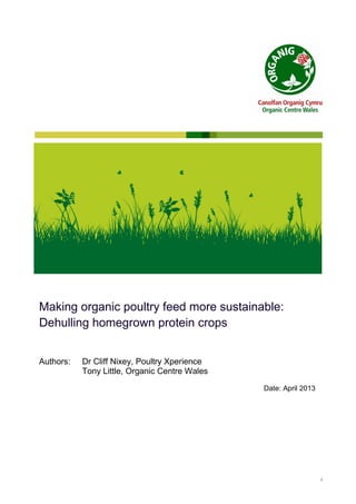 Making organic poultry feed more sustainable:
Dehulling homegrown protein crops
Authors:

Dr Cliff Nixey, Poultry Xperience
Tony Little, Organic Centre Wales
Date: April 2013

Page i

 