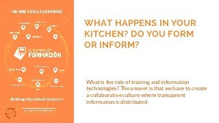 WHAT HAPPENS IN YOUR
KITCHEN? DO YOU FORM
OR INFORM?
What is the role of training and information
technologies? The answer is that we have to create
a collaborative culture where transparent
information is distributed
 