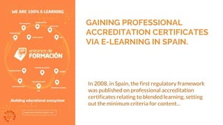 GAINING PROFESSIONAL
ACCREDITATION CERTIFICATES
VIA E-LEARNING IN SPAIN.
In 2008, in Spain, the first regulatory framework
was published on professional accreditation
certificates relating to blended learning, setting
out the minimum criteria for content...
 