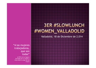 Valladolid, 18 de Diciembre de 2.014,
en
“A las mujeres
trabajadoras,
que son
todas”
(el 90% de los hogares
formados por un adulto y
niños están a cargo de una
mujer)
 
