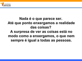 Nada é o que parece ser.
Até que ponto enxergamos a realidade
            das coisas?
 A surpresa de ver as coisas está no
modo como a enxergamos, o que nem
 sempre é igual a todas as pessoas.
 