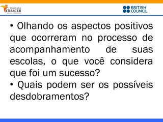 • Olhando os aspectos positivos
que ocorreram no processo de
acompanhamento      de    suas
escolas, o que você considera
que foi um sucesso?
• Quais podem ser os possíveis
desdobramentos?
 