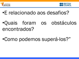 •E relacionado aos desafios?
•Quais foram os obstáculos
encontrados?
•Como podemos superá-los?”
 