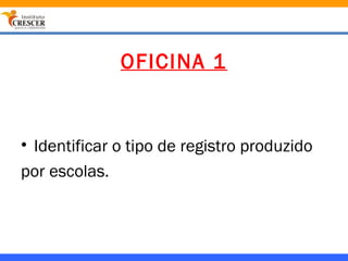OFICINA 1


• Identificar o tipo de registro produzido
por escolas.
 