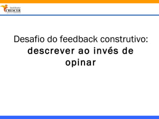 Desafio do feedback construtivo:
   descrever ao invés de
             opinar
 