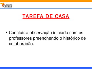TAREFA DE CASA

• Concluir a observação iniciada com os
  professores preenchendo o histórico de
  colaboração.
 