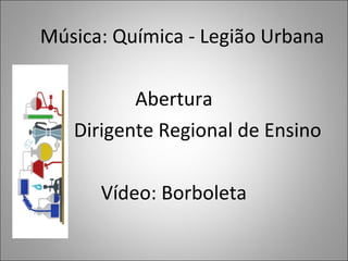 Música: Química - Legião Urbana
Abertura
Dirigente Regional de Ensino
Vídeo: Borboleta
 