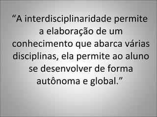 “A interdisciplinaridade permite
a elaboração de um
conhecimento que abarca várias
disciplinas, ela permite ao aluno
se desenvolver de forma
autônoma e global.”
 