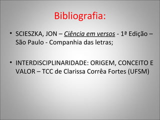 Bibliografia:
• SCIESZKA, JON – Ciência em versos - 1ª Edição –
São Paulo - Companhia das letras;
• INTERDISCIPLINARIDADE: ORIGEM, CONCEITO E
VALOR – TCC de Clarissa Corrêa Fortes (UFSM)
 