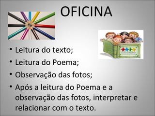 OFICINA
• Leitura do texto;
• Leitura do Poema;
• Observação das fotos;
• Após a leitura do Poema e a
observação das fotos, interpretar e
relacionar com o texto.
 
