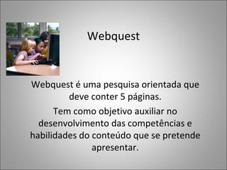 Webquest
Webquest é uma pesquisa orientada que
deve conter 5 páginas.
Tem como objetivo auxiliar no
desenvolvimento das competências e
habilidades do conteúdo que se pretende
apresentar.
 
