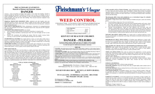 PRECAUTIONARY STATEMENTS
Hazards to Humans and Domestic Animals

EARLY SEASON ANNUAL WEED CONTROL: Apply undiluted product when weeds are small (3
to 5 leaf stage) and actively growing. Spray Fleischmann’s Vinegar Weed Control on unwanted
vegetation to point of wetness. For best results spray in full sunshine at temperatures above 50 degrees
Fahrenheit. Dilution of product will reduce effectiveness. Avoid spraying landscape plants, ornamentals
and other desirable foliage.

DANGER
Corrosive - causes irreversible eye damage. Wear goggles or face shield when handling. Harmful if
absorbed through skin. Harmful if swallowed. Do not get in eyes, on skin, or on clothing. In case of
contact, immediately flush eyes or skin with plenty of water. Get medical attention if irritation persists.
Wash thoroughly with soap and water after handling. Wear personal protection equipment when
handling and/or applying.
PERSONAL PROTECTION EQUIPMENT (PPE): Applicators and other handlers must wear
appropriate protective eyewear, such as face shield or goggles and face mask (with MSHA/NIOSH
approval number prefix such as N95, R-95, or P-95), long sleeved shirt and long pants, waterproof
gloves and shoes plus socks.
USER SAFETY REQUIREMENTS: Follow manufacturer’s instructions for cleaning/maintaining
PPE. If no such instructions exist for PPE, use detergent and hot water. Keep and wash PPE separately
from other laundry.
USER SAFETY RECOMMENDATIONS: Users should:
•
Wash hands before eating, drinking, chewing gum, using tobacco or using the toilet.
•
Remove clothing immediately if pesticide gets inside. Then wash thoroughly and put on clean
clothing.
•
Remove PPE immediately after handling this product. Wash the outside of gloves before
removing. As soon as possible, wash thoroughly and change into clean clothing.
ENVIRONMENTAL HAZARDS: Do not apply directly to water, or to areas where surface water is
present or to intertidal areas below the mean high water mark. Do not contaminate water when
disposing of equipment washwater or rinsate. Do not apply to roosting or nesting birds, or to flowering
plants during times of day when bees are actively foraging.
OTHER PRECAUTIONS: Avoid application to reactive metals such as aluminum, tin, iron or items
such as fencing or lawn furniture in order to prevent staining, mottling, or otherwise interfering with
finished metal surfaces. In case of contact, rinse the sprayed surfaces with water.

WEED CONTROL
A Horticultural Vinegar – for Non-Selective Control of Herbaceous Broadleaf Weeds and
Weed Grasses on Residential, Non-Crop, Right-of-Way, and Industrial Land Sites
Active Ingredient:
Acetic Acid .............................................. 20.0%*
Other Ingredients ..................................... 80.0%
Total ....................................................... 100.0%
*Equivalent to 200 grain vinegar by titration

KEEP OUT OF REACH OF CHILDREN

DANGER – PELIGRO
Si usted no etiquets, busque a alguien para que se la explique a usted en detalle.
(If you do not understand the label, find someone to explain it to you in detail.)
See label side panels for additional precautionary statements.
FIRST AID

DIRECTIONS FOR USE:
It is a violation of federal law to use this product in a manner inconsistent with its labeling. Do not
apply this product in a way that will contact workers or other persons, either directly or through drift.
Only protected handlers may be in the area during application. For any requirements specific to your
State or Tribe, consult the State or Tribal agency responsible for pesticide regulation. Keep unprotected
persons out of treated area until spray residues have dried. Fleischmann’s Vinegar Weed Control is a
fast-acting, non-selective contact weed killer containing an organic acid that is non-residual in soil.
Foliar contact results in rapid desiccation and control of annual weeds and grasses, and top growth
reduction of herbaceous perennial weeds and grasses (see tables below). Retreatment may be required
for control of established perennial weeds. PROTECT ORNAMENTALS FROM SPRAY DRIFT.
TYPICAL WEEDS CONTROLLED
PERENNIAL
ANNUAL
BROADLEAF WEEDS
BROADLEAF WEEDS
Cinquefoil (silvery)
Black medic
Dandelion
Chickweed
Ground ivy
Cinquefoil (rough)
Plantain spp.
Common groundsel
Toadflax
Hairy nightshade
Tufted vetch
Lambsquarters
Wild carrot
Mustard spp.
Oxalis spp.
ANNUAL GRASSES
Crabgrass
Pigweed spp.
Foxtail spp.
Ragweed spp.
Italian ryegrass
Shepherdspurse
Poa annua
Smartweed (Ladysthumb)
Velvetleaf
PERENNIAL GRASSES
Bluegrass
Quackgrass
Witchgrass

IF IN EYES: Hold eyelids open a nd flush with a steady, gentle stream of water f or 15-20 minutes. Remove
contact lenses, if present, after the first 5 minutes, then continue rinsing eye. Call a poi son control center or
doctor for advice.
IF ON SKIN OR CLOTHING: Take off contaminated clothing. Rinse skin immediately with plenty of water for
15-20 minutes. Call a poison control center or doctor for further treatment advice.
IF SWALLOWED: Call a poison control center or doctor immediately for treatment advice. Have person sip a
glass of w ater i f abl e to swallow. D o not induce vomiting unless told to do so by poi son control center or
doctor. Do not give anything by mouth to an unconscious person.
IF INHALED: Move person to fresh air. If person is not breathing, call 911 or an ambulance, then give artificial
respiration, preferably mouth to mouth, if possible. Call a poison control center or doctor for further treatment
advice.
NOTE TO PHYSICIAN: Probable mucosal damage may contraindicate the use of gastric lavage.
Have the product container or label with you when calling a poison control center or doctor, or going for
treatment. You may also contact 1-800-858-7378 for emergency medical treatment.

Manufactured by: Fleischmann’s Vinegar Company, Inc.
12604 Hiddencreek Way, Ste. A, Cerritos, CA 90703, USA - (800) 443-1067

NON RETURNABLE DRUM – DO NOT LAY DOWN OR ROLL
DRUM
55 US GALLONS - 45 IMPERIAL GALLONS - 208 LITERS
NET WEIGHT 470 LBS / 213 KG
EPA Registration No. 85208-1
EPA Establishment No. 085208-CA-001

PRODUCT # 0165550016302

Lot #:

FLEISCHMANN’S is used under license from AB Mauri Foods Inc. in the United States and in Canada

This food-grade, 20.0% Acetic Acid is labeled for use as a horticultural vinegar for residential
and non-agricultural uses at all sites indicated below.
Fleischmann’s Vinegar Weed Control controls herbaceous broadleaf and grassy weeds and unwanted
grasses:
•
Around buildings, storage areas, fence rows and driveways.
•
In home lawns and landscaped areas, private association ornamental gardens, golf courses, school
play fields, municipal, state and federal parks and recreation areas, non-cropland driveways,
patios, sidewalks and bike/hike trails, kennels, dog runs, and other animal enclosures.
•
Interstate Freeways/Highways, Federal and State Highways and City/County roads and
walkways, railroad rights-of-way, tank farms, power stations and easements, and other rights-of
way, industrial sites, and vacant lots. Suitable to keep down weeds on all botanical and private
association ornamental gardens, kennels, dog runs, and other animal enclosures and on Interstate
Freeways/Highways, Federal and State Highways and City/County roads and walk ways.
FOR SPOT TREATMENT APPLICATION: Use a single nozzle or a hand-gun applicator to direct
the spray and thoroughly wet undesirable weed foliage. Re-treatment of perennial weed growth may be
required for control.
FOR BROADCAST SPRAY APPLICATIONS: For broadcast spray application to control weeds,
use at the rate of 15 to 30 gallons per acre. Thorough coverage is necessary to achieve desirable control.
For dense weed populations and/or heavy foliage, use the higher spray volume to ensure adequate
coverage. Apply with flat fan nozzles and at sufficient pressure to achieve required coverage.
FOR CONTROL OF LARGER ANNUALS AND BURNDOWN OF PERENNIAL WEED
GROWTH: Larger annual weeds and perennials are more difficult to control and may require
retreatment. Treat initially as recommended above and repeat if new growth of leaves appears.
Thorough coverage of all weed foliage is necessary to achieve desirable control.
TIMING OF APPLICATIONS: Best results are achieved from applications to actively growing
young weeds. Weeds that are mature, dormant or hardened due to moisture stress are more tolerant of
herbicide treatments. For best results spray in full sunshine at temperatures above 50oF. Only contacted
vegetation will be affected.
DO NOT APPLY THIS PRODUCT THROUGH ANY TYPE OF IRRIGATION SYSTEM.
NOTE: ALL CONTACTED VEGETATION WILL BE AFFECTED. AVOID CONTACT WITH
DESIRABLE PLANTS. OVERSPRAY OR DRIFT WILL INJURE OR KILL CONTACTED
VEGETATION.
STORAGE AND DISPOSAL:
Do not contaminate water, food, or feed by storage and disposal.
PESTICIDE STORAGE: Keep from freezing. Store only in original tightly sealed container and out
of reach of children.
PESTICIDE DISPOSAL: Wastes resulting from the use of this product may be disposed of on site or
at an approved waste disposal facility.
CONTAINER HANDLING: Nonrefillable container. Do no reuse or refill this container. Triple rinse
(or equivalent), then offer for recycling or reconditioning or purchase, and dispose of in a sanitary
landfill or by incineration, or, if allowed by State and local authorities, by burning. If burned, stay out of
smoke.
WARRANTY STATEMENT: To the extent required by law, Fleischmann’s Vinegar Company, Inc.
warrants that the product conforms to its chemical description and is reasonably fit for the purposes
stated on the label only when used in accordance with the label directions. Fleischmann’s Vinegar
Company, Inc. makes no other express or implied warranties either of merchantability or fitness for a
particular use and shall not be liable for misuse or conditions beyond its control, such as handling or
storage.
Fleischmann’s Vinegar Company, Inc.,
12604 Hiddencreek Way, Cerritos, CA 90703

 