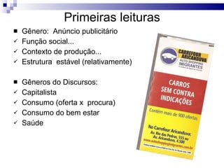 Primeiras leituras Gênero:  Anúncio publicitário Função social... Contexto de produção... Estrutura  estável (relativamente) Gêneros do Discursos: Capitalista Consumo (oferta x  procura) Consumo do bem estar Saúde 