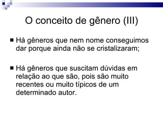 O conceito de gênero (III) Há gêneros que nem nome conseguimos dar porque ainda não se cristalizaram; Há gêneros que suscitam dúvidas em relação ao que são, pois são muito recentes ou muito típicos de um determinado autor. 