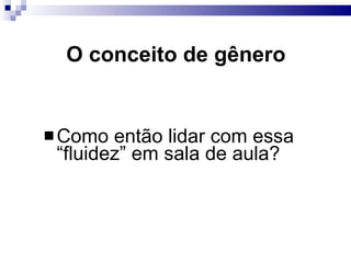 O conceito de gênero Como então lidar com essa “fluidez” em sala de aula? 