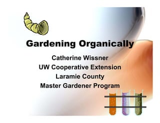 Gardening Organically
Catherine Wissner
UW Cooperative Extension
Laramie County
Master Gardener Program

 