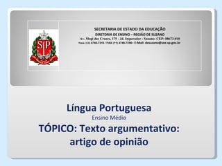 SECRETARIA DE ESTADO DA EDUCAÇÃO
                  DIRETORIA DE ENSINO – REGIÃO DE SUZANO
        Av. Mogi das Cruzes, 175 - Jd. Imperador - Suzano- CEP: 08673-010
       Fone: (11) 4746-7210 / FAX (11) 4746-7256– E-Mail: desuzano@see.sp.gov.br




     Língua Portuguesa
                Ensino Médio

TÓPICO: Texto argumentativo:
     artigo de opinião
 
