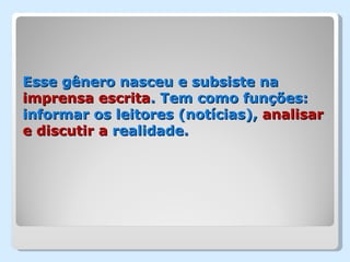Esse gênero nasceu e subsiste na
imprensa escrita. Tem como funções:
informar os leitores (notícias), analisar
e discutir a realidade.
 