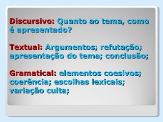 Discursivo: Quanto ao tema, como
é apresentado?

Textual: Argumentos; refutação;
apresentação do tema; conclusão;

Gramatical: elementos coesivos;
coerência; escolhas lexicais;
variação culta;
 