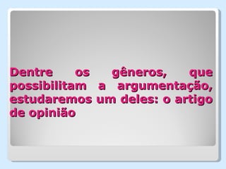 Dentre     os  gêneros,   que
possibilitam a argumentação,
estudaremos um deles: o artigo
de opinião
 