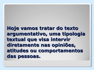 Hoje vamos tratar do texto
argumentativo, uma tipologia
textual que visa intervir
diretamente nas opiniões,
atitudes ou comportamentos
das pessoas.
 