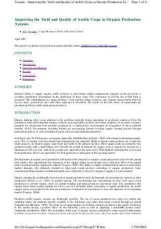 Teagasc - Improving the Yield and Quality of Arable Crops in Organic Production Sy... Page 1 of 8

Improving the Yield and Quality of Arable Crops in Organic Production
Systems
J.G. Crowley , Crops Research Centre,Oak Park, Carlow
April 2005
This report is available for download in printer-friendly format: EOPR4730 (177 KB PDF format).

CONTENTS
Summary
Introduction
Materials and Methods
Results
Conclusions
References

SUMMARY
Ireland's ability to supply organic arable products to meet future market requirements depends on the provision of
scientific quantitative information on the production of these crops. The conversion of an 8-ha site at Oak Park is
described. The establishment of a single stockless 7-year rotation (wheat, potatoes, oats, legume, spring barley followed
by two years’ grass/clover lea) with three replicates is described. The results of the first series of experiments are
presented and the possible implications discussed.

INTRODUCTION
Organic farming offers some solutions to the problems currently facing agriculture in developed countries. It has the
potential to limit environmental damage, conserve non-renewable resources and reduce surpluses. It can meet consumer
demands for wholesome food products produced in a chemical-free environment. In recognition of these potential
benefits, all EU Governments including Ireland are encouraging farmers to adopt organic farming practice through
financial incentives, as well as funding research, advisory and marketing initiatives.
In Ireland, only 29,850 hectares are farmed organically (Franklin Research Ltd., 2002) with demand outstripping supply;
up to 70% of organic food and animal feed requirements are imported. While in Europe meat products are a relatively
small category, in Ireland organic meat (beef and lamb) is the primary product. Most organic units are primarily beef
production units with a small tillage area. Overall, the growth in demand for organic food is expected to increase by a
minimum of 10% per year, with faster growth rates expected in the meat sector. With Ireland's infrastructure in beef and
lamb production, there is an opportunity for Irish producers to participate in this growing market.
Developments in organic meat production will increase the demand for organic cereal and protein crops for the animal
feed market. The opportunities for expansion of the organic tillage sector already exist, with up to 80% of the animal
feed concentrate market supplied by imports (Teagasc, 2000). The ability to supply cereal/protein products to meet future
market demands will ultimately depend on large-scale cereal growers converting to organic production. Some
conventional tillage farmers in traditional arable areas will need to convert to organic if supply is to meet demand.
Organic farming has traditionally been based on animal production units. In Denmark, development has centred on dairy
production (Olesen et al., 2002). In Ireland and the UK, development has concentrated on beef, with some cereal
production to provide organic straw for animal bedding and home-produced concentrate feed. The assumption that
organic farms must contain animals has led to very few all-arable farms converting to organic production, yet arable
organic farms are needed for the efficient production of animal feed concentrates to meet the demands of an expanding
market (Teagasc, 2000).
Stockless arable organic systems are technically possible. The use of green manures/cover crops for cutting and
mulching makes the nutrients directly available to the following crop rather than being recycled through an animal
(Lampkin and Measures, 1999). The wider use of grain legumes in stockless systems can improve the supply of nitrogen
to the system, having a positive effect on the following cereal as well as supplying a non-GMO protein source
(Schmidtke and Rauber, 2000). The desirability of this type of organic system is disputed by many organic traditionalists
and little research on stockless systems has been carried out. In the last ten years, only four studies have been published

file://X:teagascwebpagesresearchreportscrops4730eopr4730.htm

17/01/2008

 