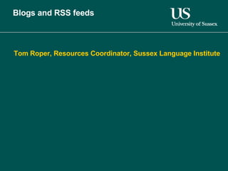 Blogs and RSS feeds Tom Roper, Resources Coordinator, Sussex Language Institute 