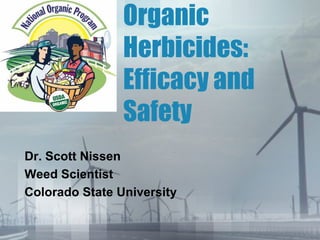 Organic
Herbicides:
Efficacy and
Safety
Dr. Scott Nissen
Weed Scientist
Colorado State University

 