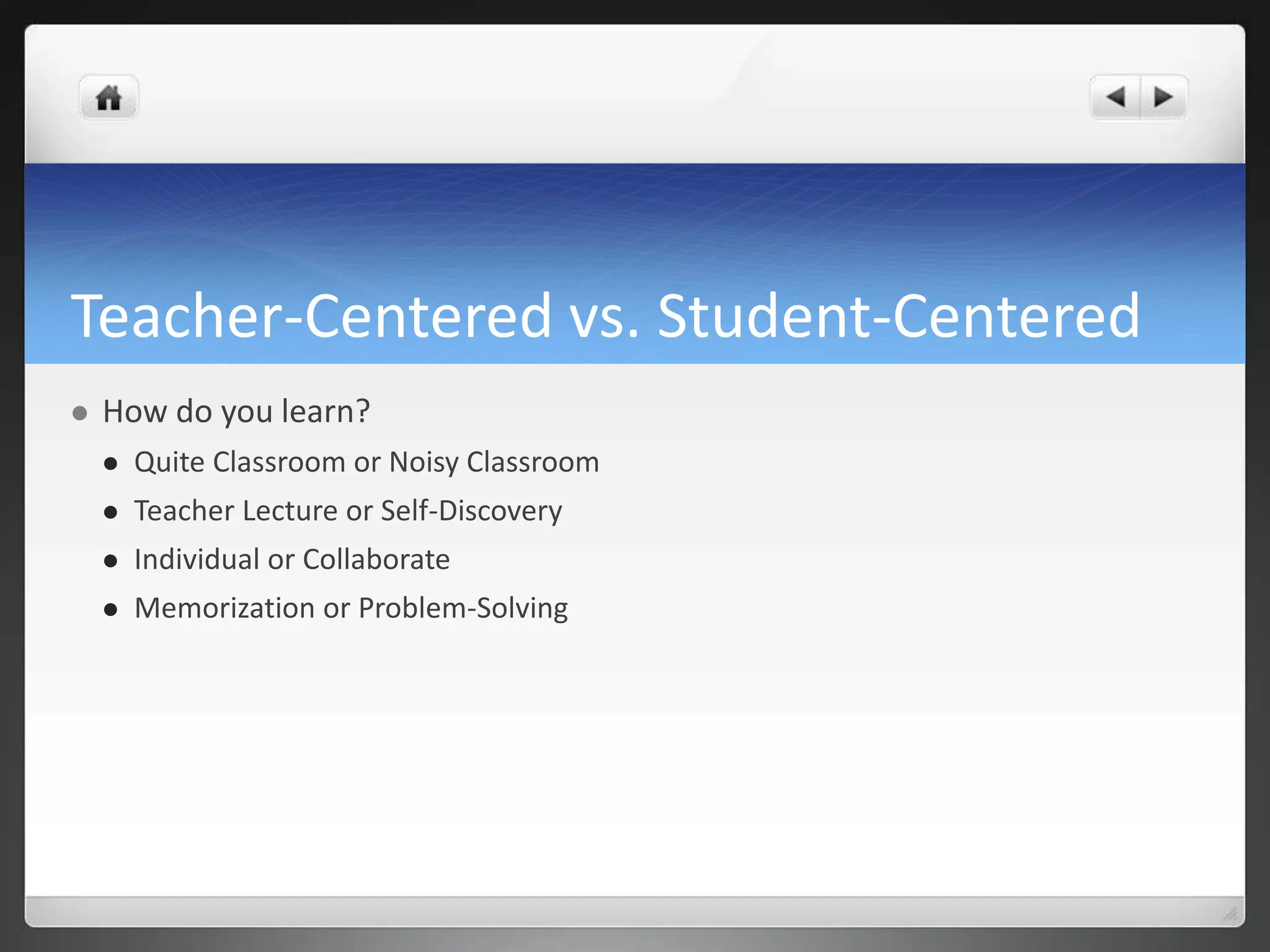 Teacher-Centered vs. Student-Centered 
 How do you learn? 
 Quite Classroom or Noisy Classroom 
 Teacher Lecture or Self-Discovery 
 Individual or Collaborate 
 Memorization or Problem-Solving 
 