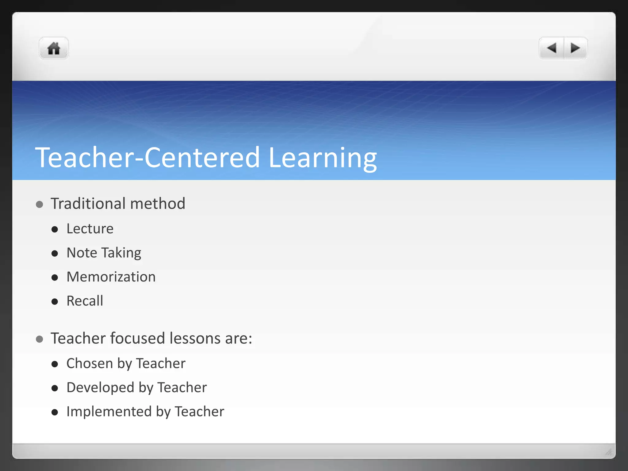 Teacher-Centered Learning 
 Traditional method 
 Lecture 
 Note Taking 
 Memorization 
 Recall 
 Teacher focused lessons are: 
 Chosen by Teacher 
 Developed by Teacher 
 Implemented by Teacher 
 