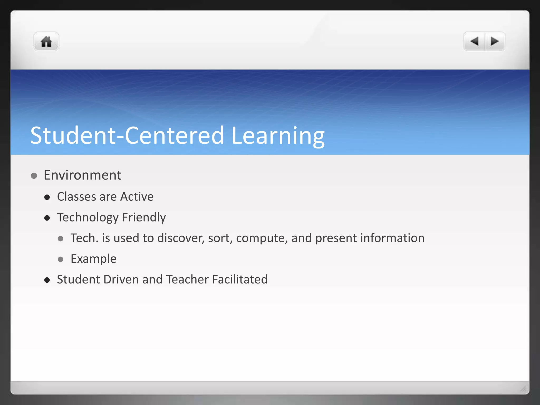Student-Centered Learning 
 Environment 
 Classes are Active 
 Technology Friendly 
 Tech. is used to discover, sort, compute, and present information 
 Example 
 Student Driven and Teacher Facilitated 
 