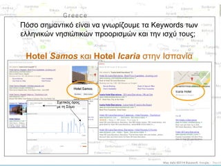 Πόσο σημαντικό είναι να γνωρίζουμε τα Keywords των
ελληνικών νησιώτικών προορισμών και την ισχύ τους;

Hotel Samos και Hotel Icaria στην Ισπανία

Σχετικός όρος
με τη Σάμο

 