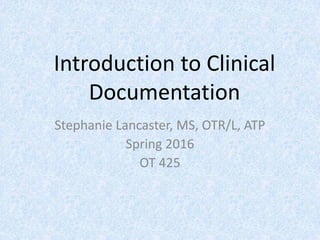 Introduction to Clinical
Documentation
Stephanie Lancaster, MS, OTR/L, ATP
Spring 2016
OT 425
 